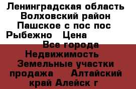 Ленинградская область Волховский район Пашское с/пос пос. Рыбежно › Цена ­ 1 000 000 - Все города Недвижимость » Земельные участки продажа   . Алтайский край,Алейск г.